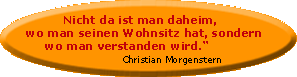 Nicht da ist man daheim, wo man seinen Wohnsitz hat, sondern wo man verstanden wird. - Christian Morgenstern